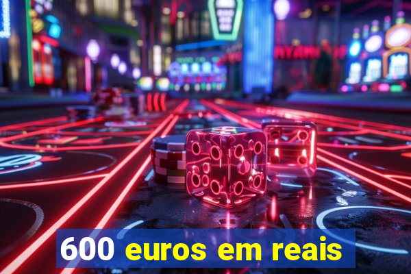 600 euros em reais